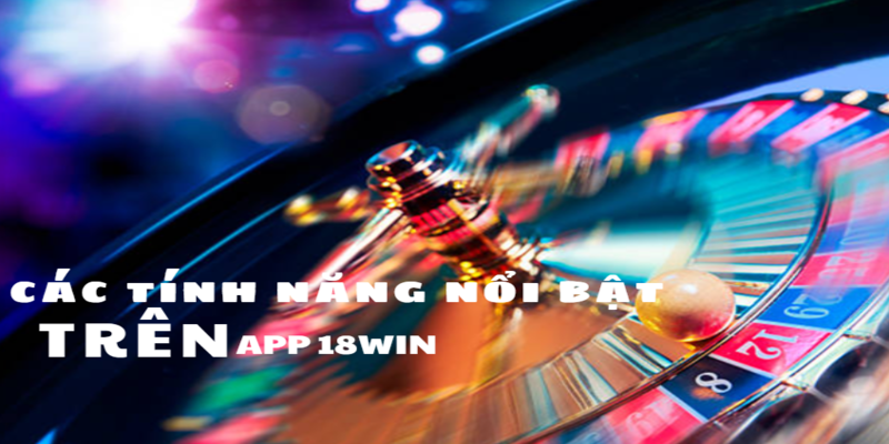 Các tính năng nổi bật trên app 18Win