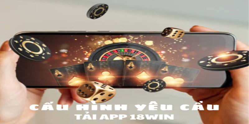 Cấu hình yêu cầu tải app 18Win